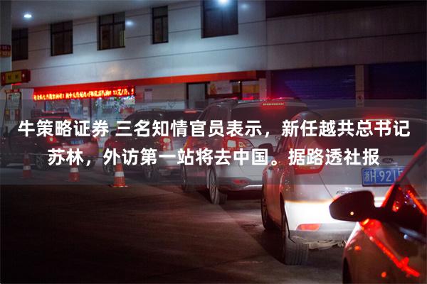 牛策略证券 三名知情官员表示，新任越共总书记苏林，外访第一站将去中国。据路透社报