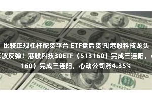 比较正规杠杆配资平台 ETF盘后资讯|港股科技龙头有望引领年内第二波反弹！港股科技30ETF（513160）完成三连阳，心动公司涨4.35%