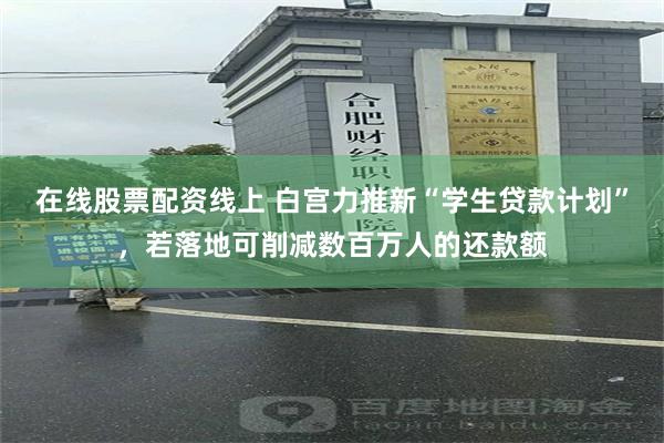 在线股票配资线上 白宫力推新“学生贷款计划”，若落地可削减数百万人的还款额