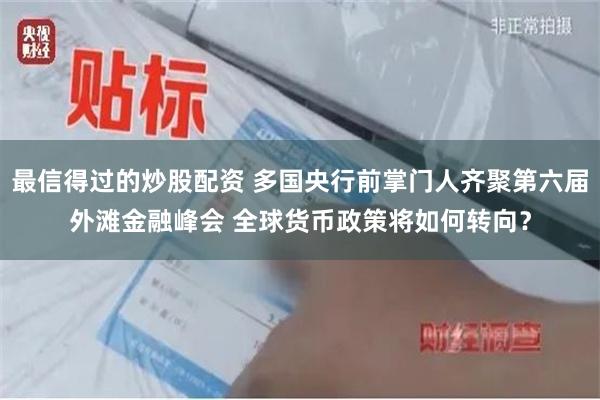 最信得过的炒股配资 多国央行前掌门人齐聚第六届外滩金融峰会 全球货币政策将如何转向？