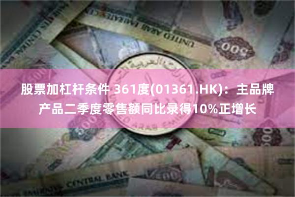 股票加杠杆条件 361度(01361.HK)：主品牌产品二季度零售额同比录得10%正增长