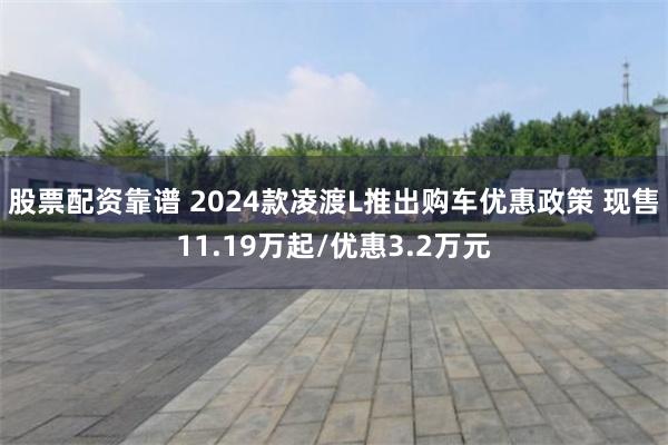 股票配资靠谱 2024款凌渡L推出购车优惠政策 现售11.19万起/优惠3.2万元