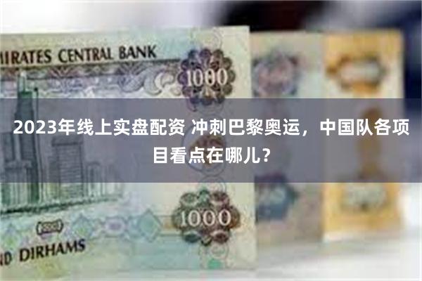 2023年线上实盘配资 冲刺巴黎奥运，中国队各项目看点在哪儿？