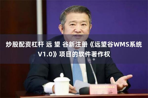 炒股配资杠杆 远 望 谷新注册《远望谷WMS系统V1.0》项目的软件著作权