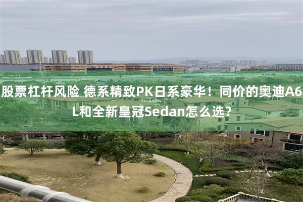 股票杠杆风险 德系精致PK日系豪华！同价的奥迪A6L和全新皇冠Sedan怎么选？