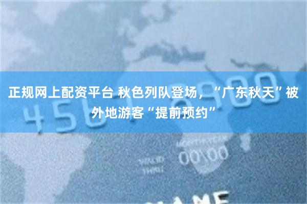 正规网上配资平台 秋色列队登场，“广东秋天”被外地游客“提前预约”