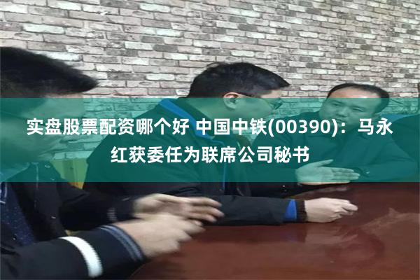 实盘股票配资哪个好 中国中铁(00390)：马永红获委任为联席公司秘书