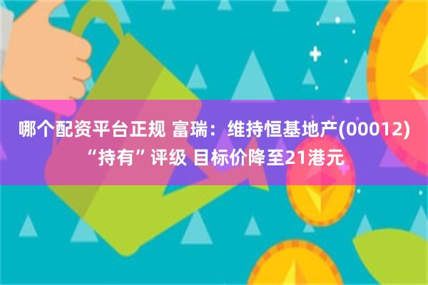 哪个配资平台正规 富瑞：维持恒基地产(00012)“持有”评级 目标价降至21港元