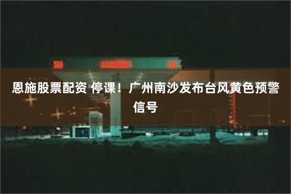 恩施股票配资 停课！广州南沙发布台风黄色预警信号