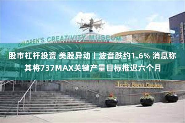 股市杠杆投资 美股异动丨波音跌约1.6% 消息称其将737MAX关键产量目标推迟六个月