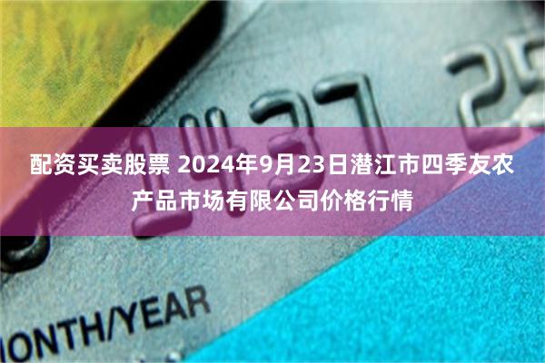 配资买卖股票 2024年9月23日潜江市四季友农产品市场有限公司价格行情