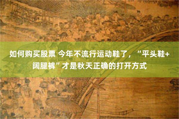 如何购买股票 今年不流行运动鞋了，“平头鞋+阔腿裤”才是秋天正确的打开方式