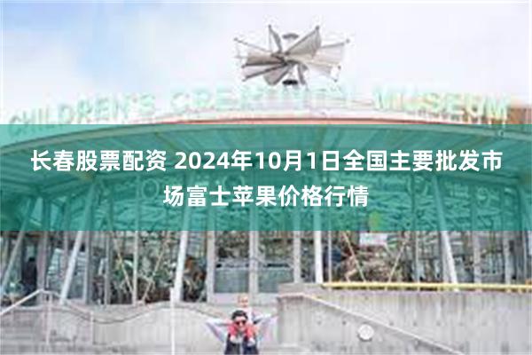 长春股票配资 2024年10月1日全国主要批发市场富士苹果价格行情