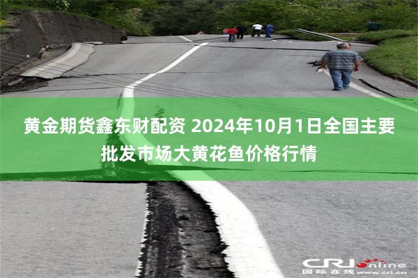 黄金期货鑫东财配资 2024年10月1日全国主要批发市场大黄花鱼价格行情