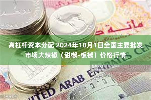 高杠杆资本分配 2024年10月1日全国主要批发市场大辣椒（甜椒-板椒）价格行情