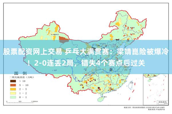 股票配资网上交易 乒乓大满贯赛：梁靖崑险被爆冷！2-0连丢2局，错失4个赛点后过关