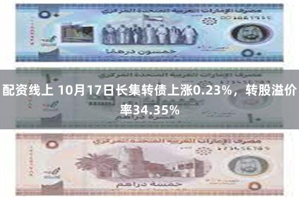 配资线上 10月17日长集转债上涨0.23%，转股溢价率34.35%