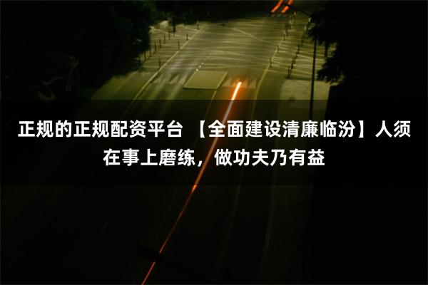 正规的正规配资平台 【全面建设清廉临汾】人须在事上磨练，做功夫乃有益