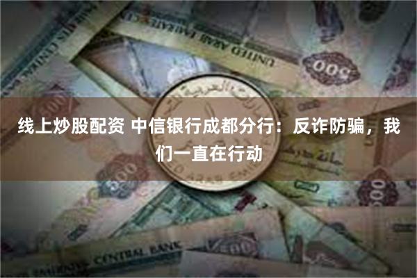 线上炒股配资 中信银行成都分行：反诈防骗，我们一直在行动