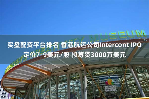 实盘配资平台排名 香港航运公司Intercont IPO定价7-9美元/股 拟筹资3000万美元