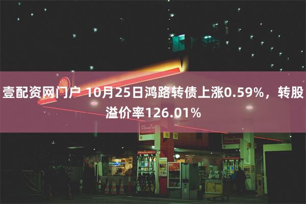 壹配资网门户 10月25日鸿路转债上涨0.59%，转股溢价率126.01%