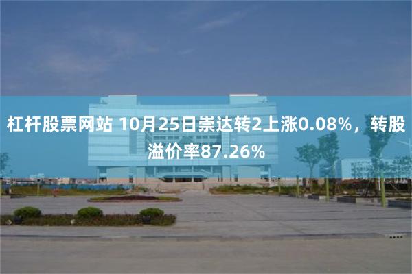 杠杆股票网站 10月25日崇达转2上涨0.08%，转股溢价率87.26%