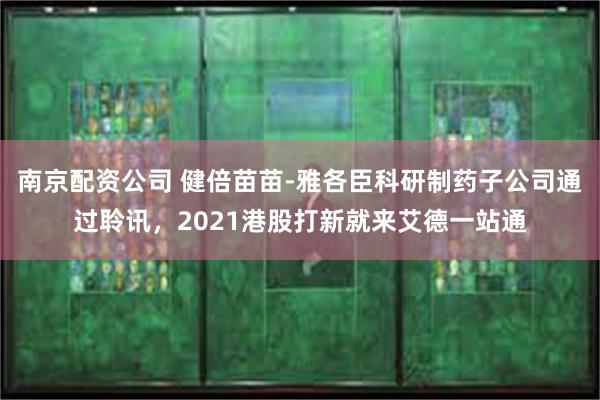 南京配资公司 健倍苗苗-雅各臣科研制药子公司通过聆讯，2021港股打新就来艾德一站通