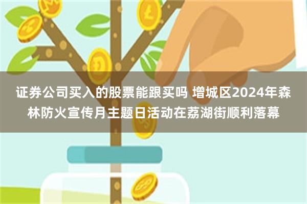 证券公司买入的股票能跟买吗 增城区2024年森林防火宣传月主题日活动在荔湖街顺利落幕