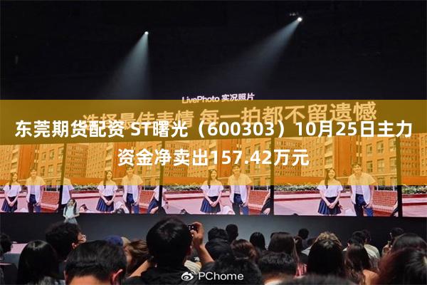 东莞期货配资 ST曙光（600303）10月25日主力资金净卖出157.42万元