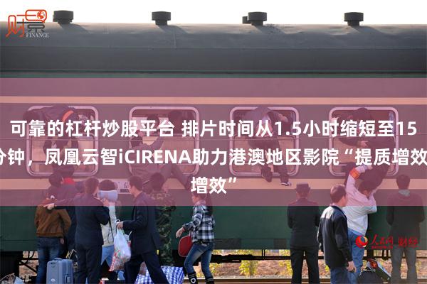 可靠的杠杆炒股平台 排片时间从1.5小时缩短至15分钟，凤凰云智iCIRENA助力港澳地区影院“提质增效”