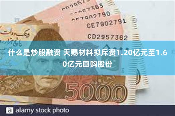 什么是炒股融资 天赐材料拟斥资1.20亿元至1.60亿元回购股份