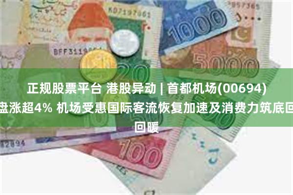 正规股票平台 港股异动 | 首都机场(00694)尾盘涨超4% 机场受惠国际客流恢复加速及消费力筑底回暖