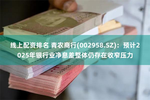 线上配资排名 青农商行(002958.SZ)：预计2025年银行业净息差整体仍存在收窄压力