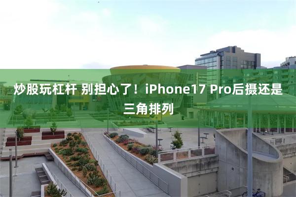 炒股玩杠杆 别担心了！iPhone17 Pro后摄还是三角排列