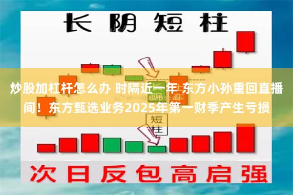 炒股加杠杆怎么办 时隔近一年 东方小孙重回直播间！东方甄选业务2025年第一财季产生亏损