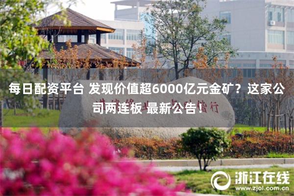 每日配资平台 发现价值超6000亿元金矿？这家公司两连板 最新公告！