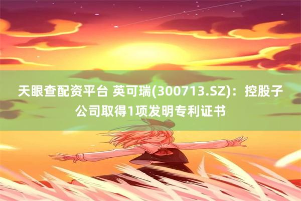 天眼查配资平台 英可瑞(300713.SZ)：控股子公司取得1项发明专利证书