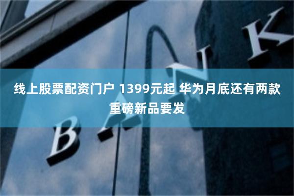 线上股票配资门户 1399元起 华为月底还有两款重磅新品要发