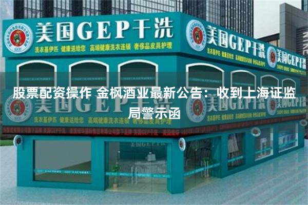 股票配资操作 金枫酒业最新公告：收到上海证监局警示函