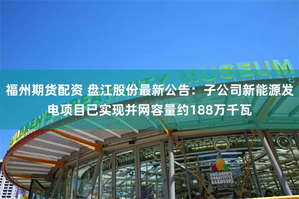 福州期货配资 盘江股份最新公告：子公司新能源发电项目已实现并网容量约188万千瓦