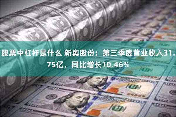 股票中杠杆是什么 新奥股份：第三季度营业收入31.75亿，同比增长10.46%