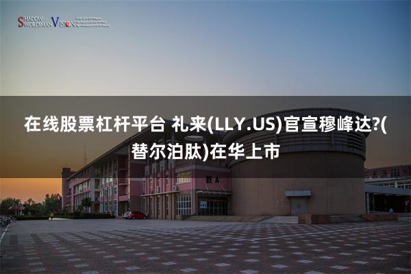 在线股票杠杆平台 礼来(LLY.US)官宣穆峰达?(替尔泊肽)在华上市