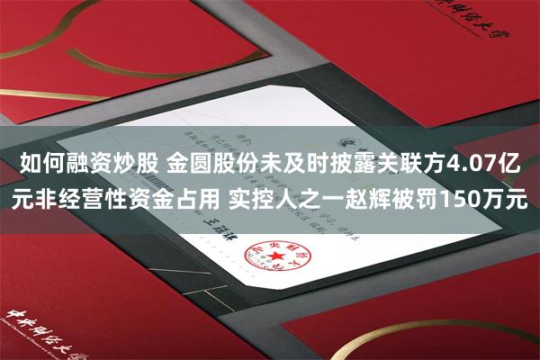 如何融资炒股 金圆股份未及时披露关联方4.07亿元非经营性资金占用 实控人之一赵辉被罚150万元