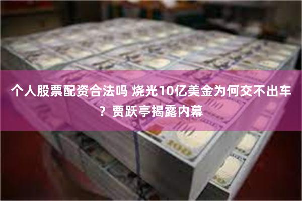 个人股票配资合法吗 烧光10亿美金为何交不出车？贾跃亭揭露内幕