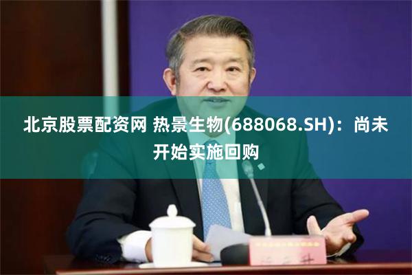 北京股票配资网 热景生物(688068.SH)：尚未开始实施回购