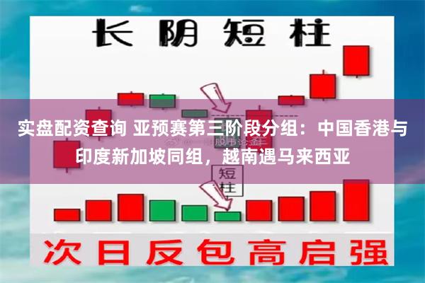 实盘配资查询 亚预赛第三阶段分组：中国香港与印度新加坡同组，越南遇马来西亚