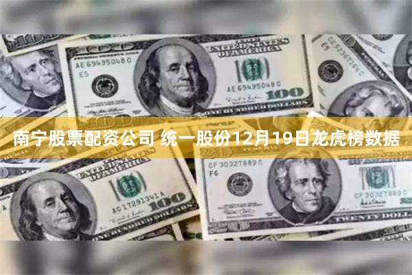 南宁股票配资公司 统一股份12月19日龙虎榜数据