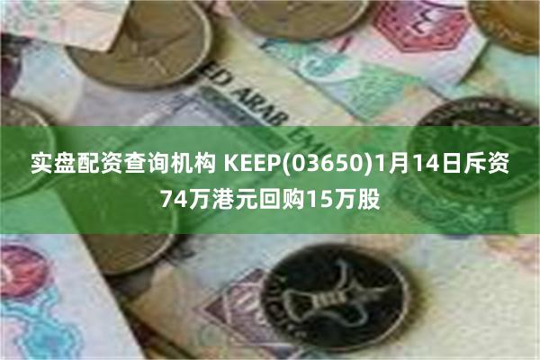 实盘配资查询机构 KEEP(03650)1月14日斥资74万港元回购15万股