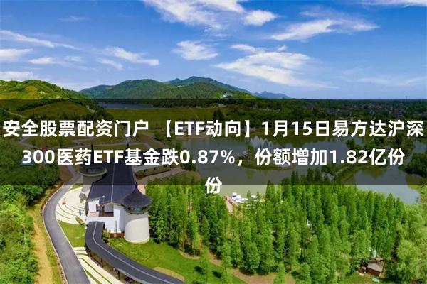 安全股票配资门户 【ETF动向】1月15日易方达沪深300医药ETF基金跌0.87%，份额增加1.82亿份