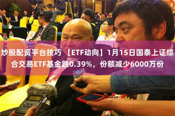 炒股配资平台技巧 【ETF动向】1月15日国泰上证综合交易ETF基金跌0.39%，份额减少6000万份